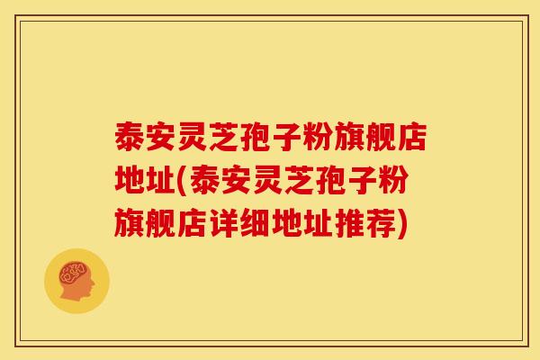 泰安灵芝孢子粉旗舰店地址(泰安灵芝孢子粉旗舰店详细地址推荐) 泰安灵芝孢子粉旗舰店地址(泰安灵芝孢子粉旗舰店详细地址推荐)