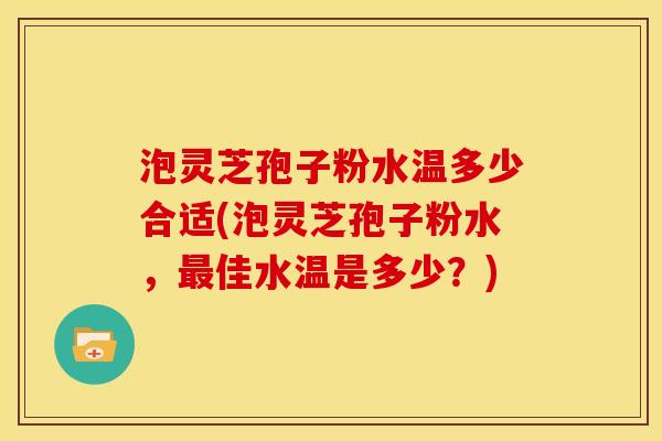 泡灵芝孢子粉水温多少合适(泡灵芝孢子粉水,佳水温是多少?) 泡灵芝孢子粉水温多少合适(泡灵芝孢子粉水,佳水温是多少?)