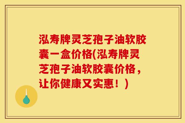 泓寿牌灵芝孢子油软胶囊一盒价格(泓寿牌灵芝孢子油软胶囊价格,让你健康又实惠!) 泓寿牌灵芝孢子油软胶囊一盒价格(泓寿牌灵芝孢子油软胶囊价格,让你健康又实惠!)