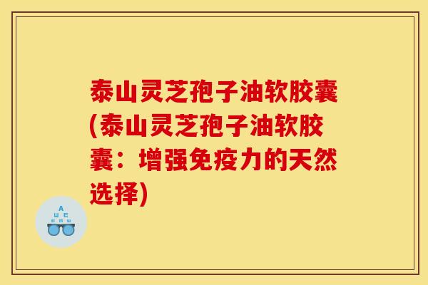 泰山灵芝孢子油软胶囊(泰山灵芝孢子油软胶囊:增强免疫力的天然选择) 泰山灵芝孢子油软胶囊(泰山灵芝孢子油软胶囊:增强免疫力的天然选择)