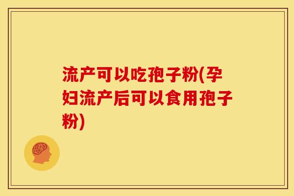 流产可以吃孢子粉(孕妇流产后可以食用孢子粉) 流产可以吃孢子粉(孕妇流产后可以食用孢子粉)