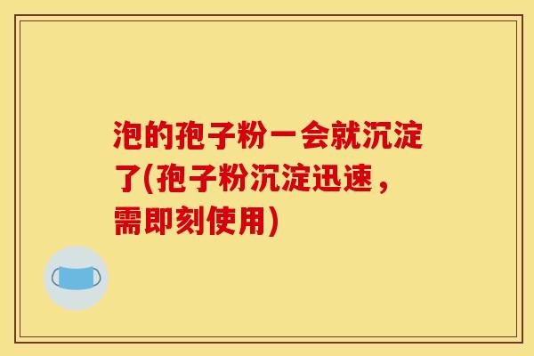 泡的孢子粉一会就沉淀了(孢子粉沉淀迅速,需即刻使用) 泡的孢子粉一会就沉淀了(孢子粉沉淀迅速,需即刻使用)