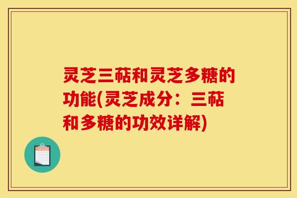 灵芝三萜和灵芝多糖的功能(灵芝成分:三萜和多糖的功效详解) 灵芝三萜和灵芝多糖的功能(灵芝成分:三萜和多糖的功效详解)