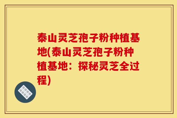 泰山灵芝孢子粉种植基地(泰山灵芝孢子粉种植基地:探秘灵芝全过程) 泰山灵芝孢子粉种植基地(泰山灵芝孢子粉种植基地:探秘灵芝全过程)