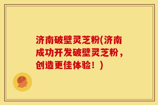 济南破壁灵芝粉(济南成功开发破壁灵芝粉,创造更佳体验!) 济南破壁灵芝粉(济南成功开发破壁灵芝粉,创造更佳体验!)
