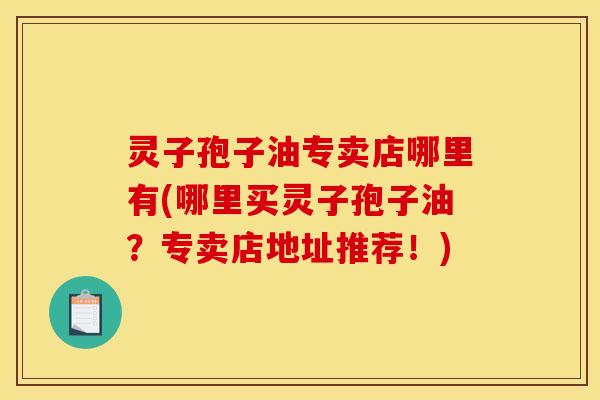 灵子孢子油专卖店哪里有(哪里买灵子孢子油?专卖店地址推荐!) 灵子孢子油专卖店哪里有(哪里买灵子孢子油?专卖店地址推荐!)
