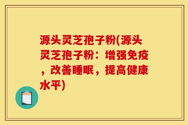 源头灵芝孢子粉(源头灵芝孢子粉:增强免疫,改善,提高健康水平) 源头灵芝孢子粉(源头灵芝孢子粉:增强免疫,改善,提高健康水平)