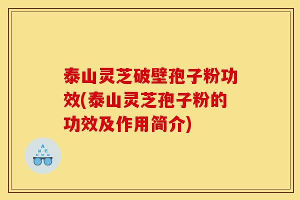 泰山灵芝破壁孢子粉功效(泰山灵芝孢子粉的功效及作用简介) 泰山灵芝破壁孢子粉功效(泰山灵芝孢子粉的功效及作用简介)