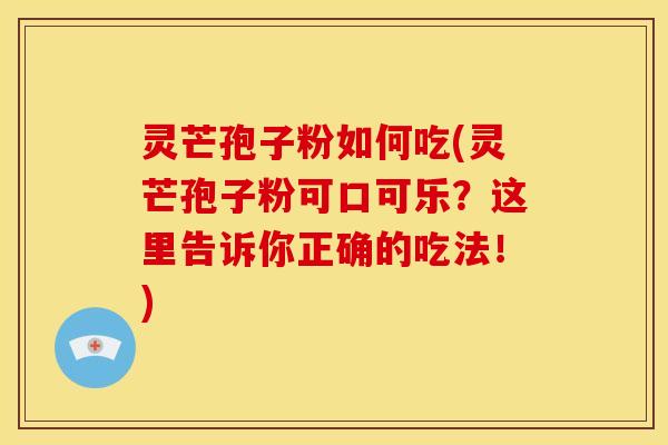 灵芒孢子粉如何吃(灵芒孢子粉可口可乐?这里告诉你正确的吃法!) 灵芒孢子粉如何吃(灵芒孢子粉可口可乐?这里告诉你正确的吃法!)