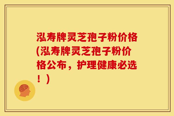 泓寿牌灵芝孢子粉价格(泓寿牌灵芝孢子粉价格公布,护理健康必选!) 泓寿牌灵芝孢子粉价格(泓寿牌灵芝孢子粉价格公布,护理健康必选!)