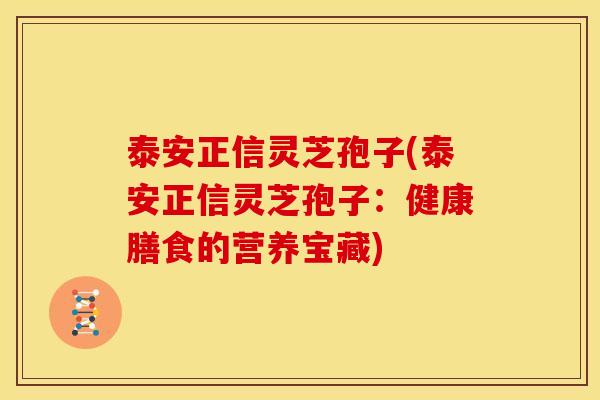 泰安正信灵芝孢子(泰安正信灵芝孢子:健康膳食的营养宝藏) 泰安正信灵芝孢子(泰安正信灵芝孢子:健康膳食的营养宝藏)
