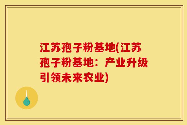 江苏孢子粉基地(江苏孢子粉基地:产业升级引领未来农业) 江苏孢子粉基地(江苏孢子粉基地:产业升级引领未来农业)
