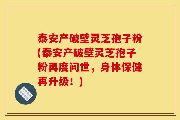 泰安产破壁灵芝孢子粉(泰安产破壁灵芝孢子粉再度问世,身体保健再升级!) 泰安产破壁灵芝孢子粉(泰安产破壁灵芝孢子粉再度问世,身体保健再升级!)