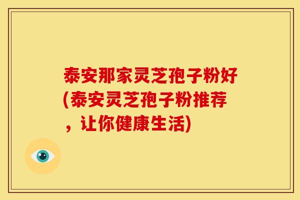 泰安那家灵芝孢子粉好(泰安灵芝孢子粉推荐，让你健康生活)