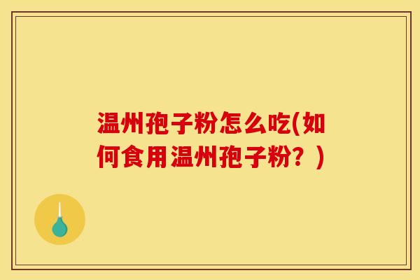 温州孢子粉怎么吃(如何食用温州孢子粉?) 温州孢子粉怎么吃(如何食用温州孢子粉?)