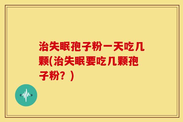 孢子粉一天吃几颗(要吃几颗孢子粉?) 孢子粉一天吃几颗(要吃几颗孢子粉?)