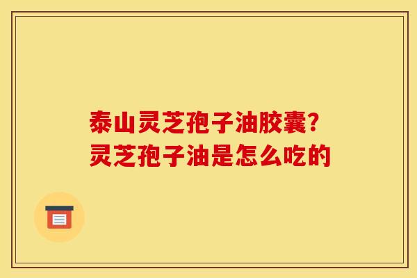 泰山灵芝孢子油胶囊？灵芝孢子油是怎么吃的