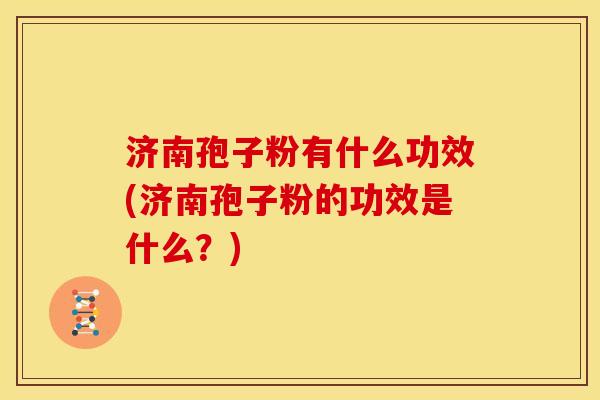济南孢子粉有什么功效(济南孢子粉的功效是什么？)