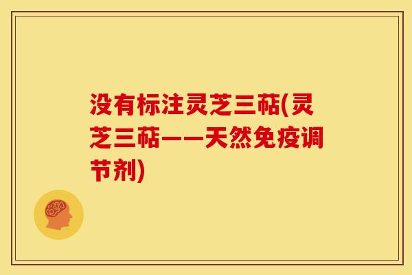 没有标注灵芝三萜(灵芝三萜——天然免疫调节剂) 没有标注灵芝三萜(灵芝三萜——天然免疫调节剂)