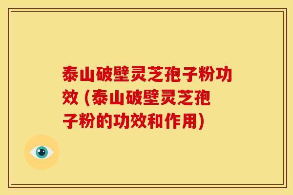 泰山破壁灵芝孢子粉功效 (泰山破壁灵芝孢子粉的功效和作用) 泰山破壁灵芝孢子粉功效 (泰山破壁灵芝孢子粉的功效和作用)