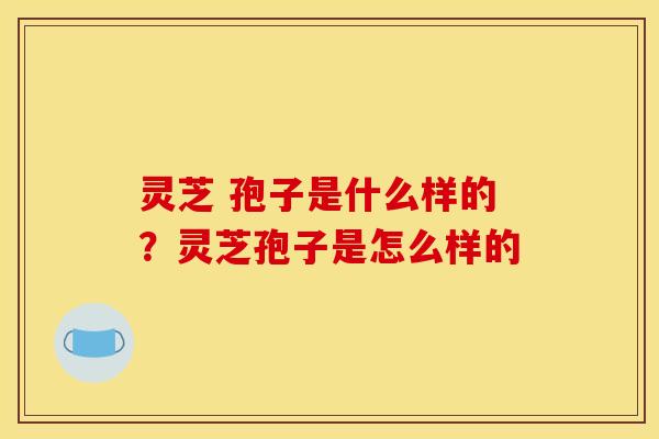 灵芝 孢子是什么样的?灵芝孢子是怎么样的 灵芝 孢子是什么样的?灵芝孢子是怎么样的