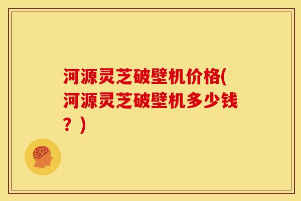 河源灵芝破壁机价格(河源灵芝破壁机多少钱?) 河源灵芝破壁机价格(河源灵芝破壁机多少钱?)