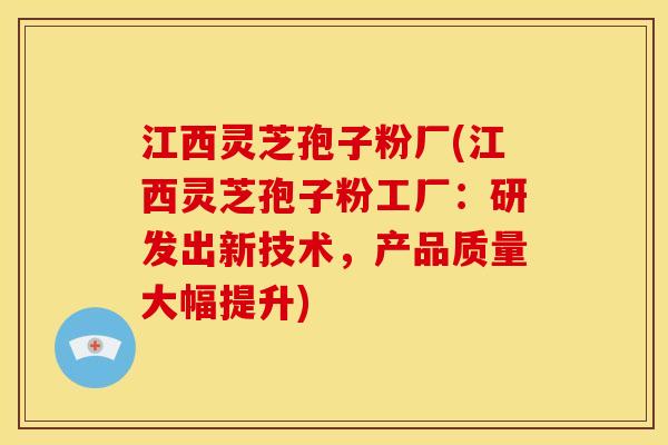 江西灵芝孢子粉厂(江西灵芝孢子粉工厂：研发出新技术，产品质量大幅提升)