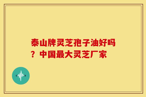 泰山牌灵芝孢子油好吗?中国大灵芝厂家 泰山牌灵芝孢子油好吗?中国大灵芝厂家