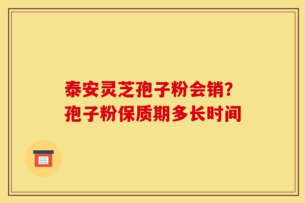 泰安灵芝孢子粉会销?孢子粉保质期多长时间 泰安灵芝孢子粉会销?孢子粉保质期多长时间