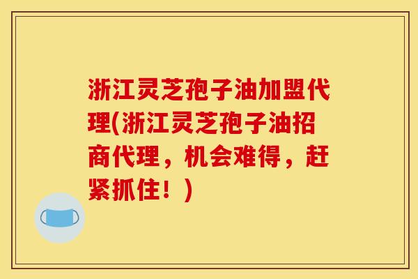 浙江灵芝孢子油加盟代理(浙江灵芝孢子油招商代理,机会难得,赶紧抓住!) 浙江灵芝孢子油加盟代理(浙江灵芝孢子油招商代理,机会难得,赶紧抓住!)