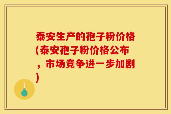 泰安生产的孢子粉价格(泰安孢子粉价格公布,市场竞争进一步加剧) 泰安生产的孢子粉价格(泰安孢子粉价格公布,市场竞争进一步加剧)