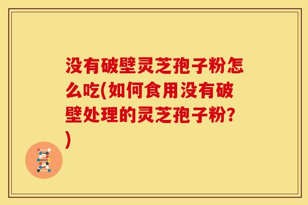 没有破壁灵芝孢子粉怎么吃(如何食用没有破壁处理的灵芝孢子粉？)