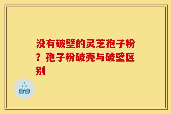 没有破壁的灵芝孢子粉?孢子粉破壳与破壁区别 没有破壁的灵芝孢子粉?孢子粉破壳与破壁区别