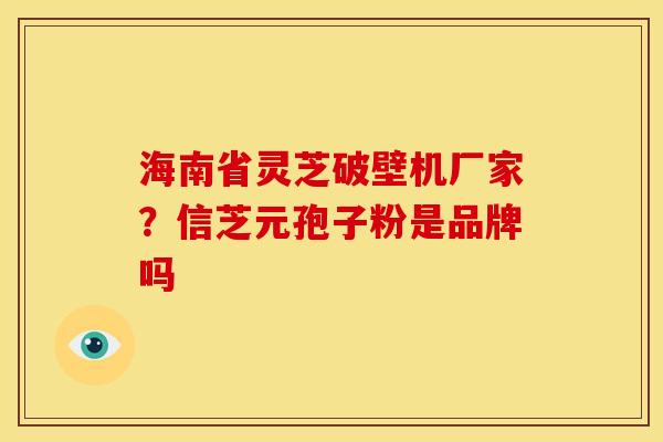 海南省灵芝破壁机厂家?信芝元孢子粉是品牌吗 海南省灵芝破壁机厂家?信芝元孢子粉是品牌吗