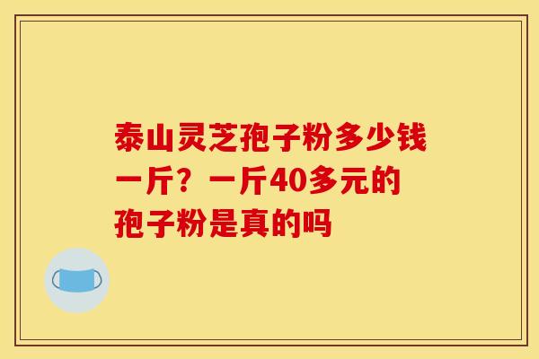 泰山灵芝孢子粉多少钱一斤?一斤40多元的孢子粉是真的吗 泰山灵芝孢子粉多少钱一斤?一斤40多元的孢子粉是真的吗