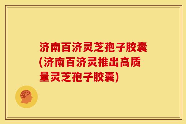 济南百济灵芝孢子胶囊(济南百济灵推出高质量灵芝孢子胶囊) 济南百济灵芝孢子胶囊(济南百济灵推出高质量灵芝孢子胶囊)