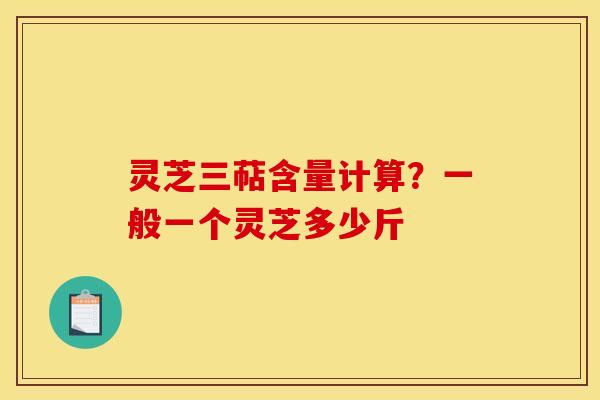 灵芝三萜含量计算?一般一个灵芝多少斤 灵芝三萜含量计算?一般一个灵芝多少斤