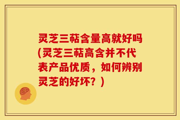 灵芝三萜含量高就好吗(灵芝三萜高含并不代表产品优质,如何辨别灵芝的好坏?) 灵芝三萜含量高就好吗(灵芝三萜高含并不代表产品优质,如何辨别灵芝的好坏?)