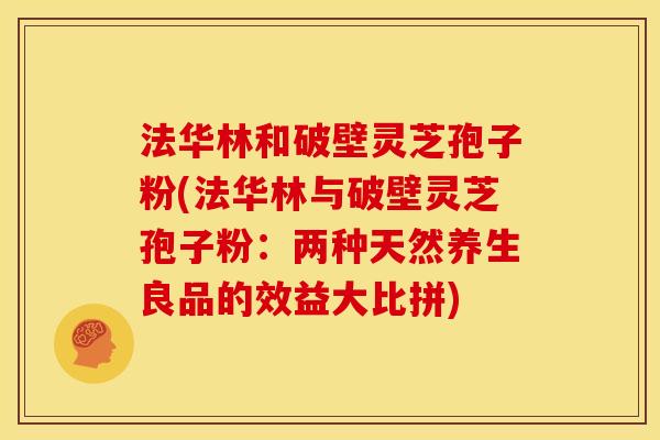 法华林和破壁灵芝孢子粉(法华林与破壁灵芝孢子粉:两种天然养生良品的效益大比拼) 法华林和破壁灵芝孢子粉(法华林与破壁灵芝孢子粉:两种天然养生良品的效益大比拼)