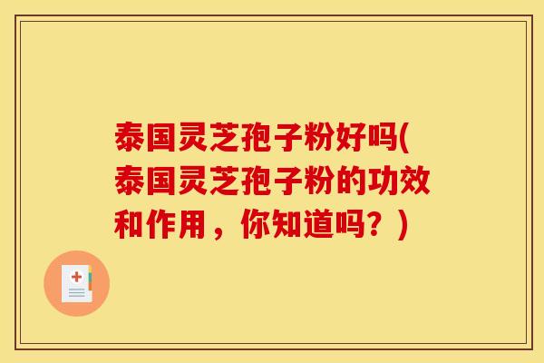 泰国灵芝孢子粉好吗(泰国灵芝孢子粉的功效和作用,你知道吗?) 泰国灵芝孢子粉好吗(泰国灵芝孢子粉的功效和作用,你知道吗?)
