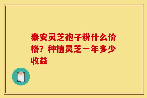 泰安灵芝孢子粉什么价格?种植灵芝一年多少收益 泰安灵芝孢子粉什么价格?种植灵芝一年多少收益
