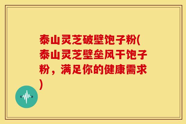 泰山灵芝破壁饱子粉(泰山灵芝壁垒风干饱子粉,满足你的健康需求) 泰山灵芝破壁饱子粉(泰山灵芝壁垒风干饱子粉,满足你的健康需求)