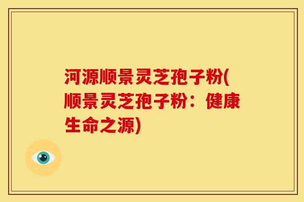 河源顺景灵芝孢子粉(顺景灵芝孢子粉:健康生命之源) 河源顺景灵芝孢子粉(顺景灵芝孢子粉:健康生命之源)