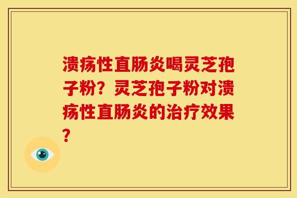 溃疡性直喝灵芝孢子粉？灵芝孢子粉对溃疡性直的效果？