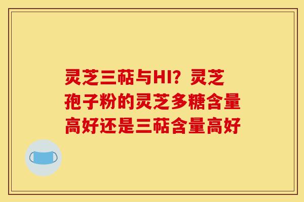 灵芝三萜与HI?灵芝孢子粉的灵芝多糖含量高好还是三萜含量高好 灵芝三萜与HI?灵芝孢子粉的灵芝多糖含量高好还是三萜含量高好