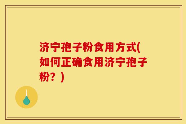 济宁孢子粉食用方式(如何正确食用济宁孢子粉?) 济宁孢子粉食用方式(如何正确食用济宁孢子粉?)