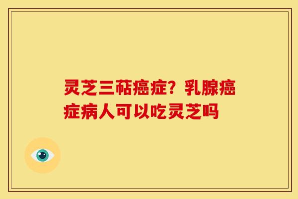 灵芝三萜症?乳腺症人可以吃灵芝吗 灵芝三萜症?乳腺症人可以吃灵芝吗