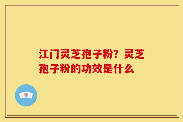 江门灵芝孢子粉?灵芝孢子粉的功效是什么 江门灵芝孢子粉?灵芝孢子粉的功效是什么