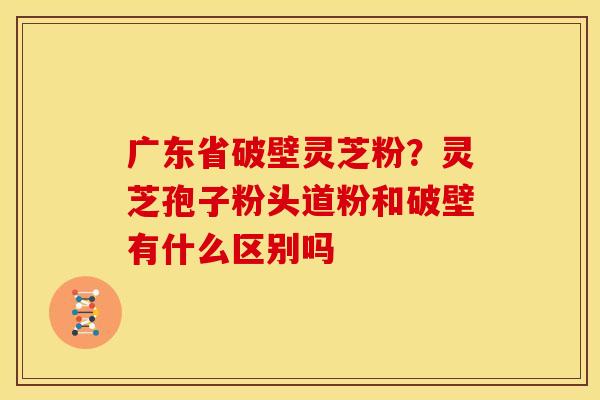 广东省破壁灵芝粉?灵芝孢子粉头道粉和破壁有什么区别吗 广东省破壁灵芝粉?灵芝孢子粉头道粉和破壁有什么区别吗