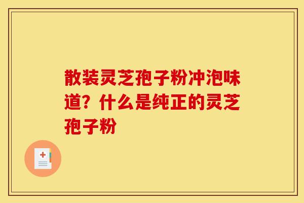 散装灵芝孢子粉冲泡味道?什么是纯正的灵芝孢子粉 散装灵芝孢子粉冲泡味道?什么是纯正的灵芝孢子粉